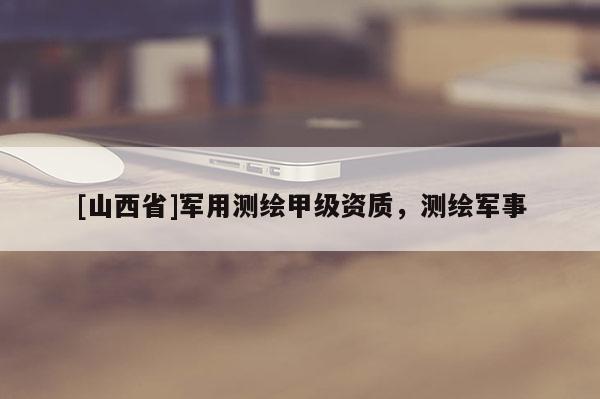 [山西省]军用测绘甲级资质，测绘军事