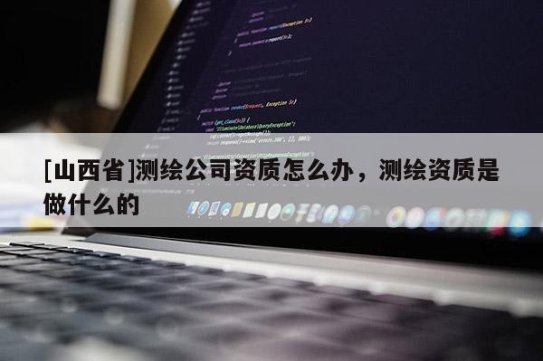 [山西省]测绘公司资质怎么办，测绘资质是做什么的