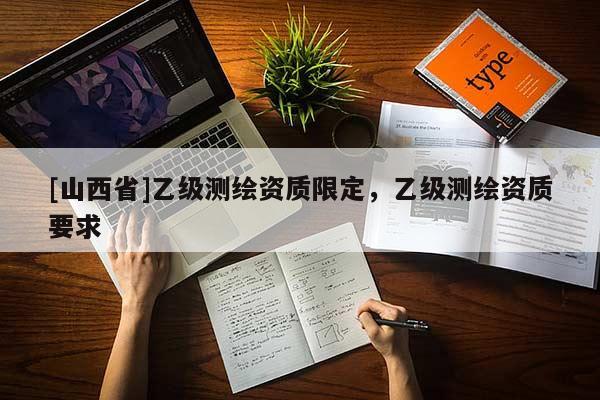 [山西省]乙级测绘资质限定，乙级测绘资质要求