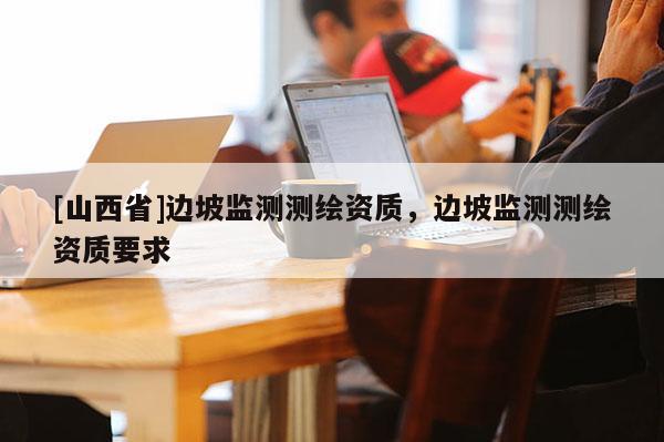 [山西省]边坡监测测绘资质，边坡监测测绘资质要求