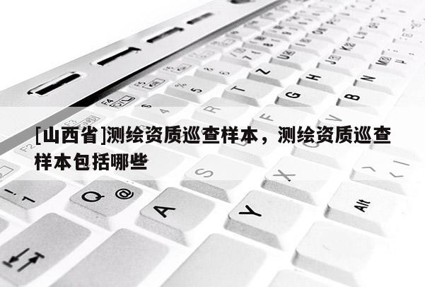 [山西省]测绘资质巡查样本，测绘资质巡查样本包括哪些