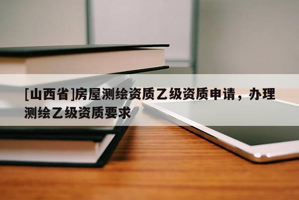 [山西省]房屋测绘资质乙级资质申请，办理测绘乙级资质要求