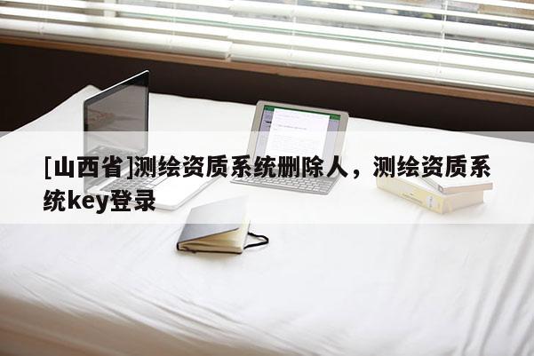 [山西省]测绘资质系统删除人，测绘资质系统key登录