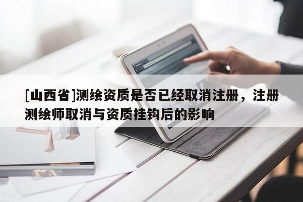[山西省]测绘资质是否已经取消注册，注册测绘师取消与资质挂钩后的影响