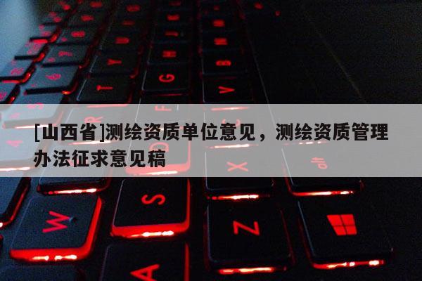 [山西省]测绘资质单位意见，测绘资质管理办法征求意见稿