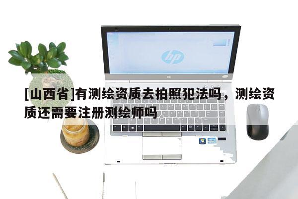 [山西省]有测绘资质去拍照犯法吗，测绘资质还需要注册测绘师吗