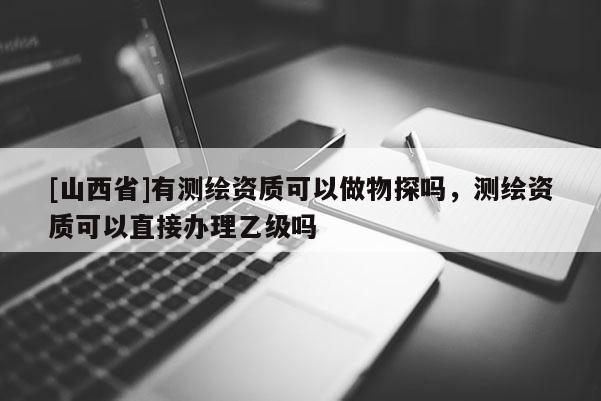 [山西省]有测绘资质可以做物探吗，测绘资质可以直接办理乙级吗