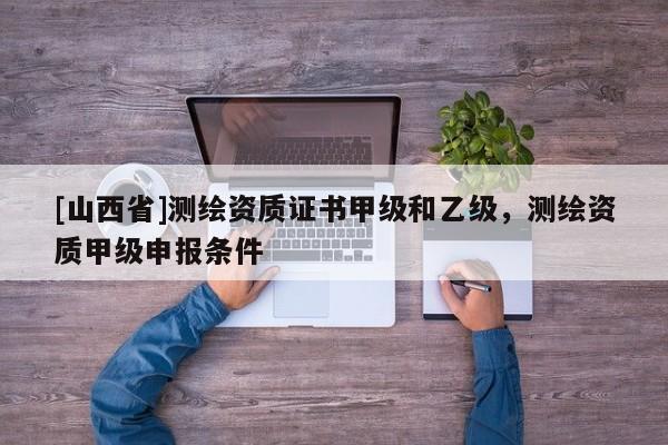 [山西省]测绘资质证书甲级和乙级，测绘资质甲级申报条件