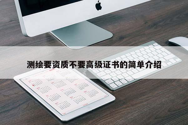 测绘要资质不要高级证书的简单介绍