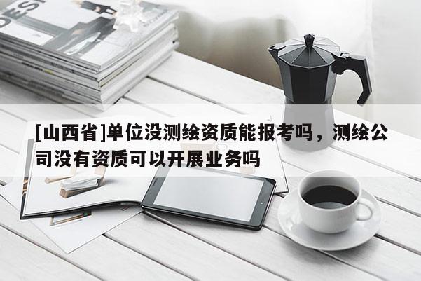 [山西省]单位没测绘资质能报考吗，测绘公司没有资质可以开展业务吗