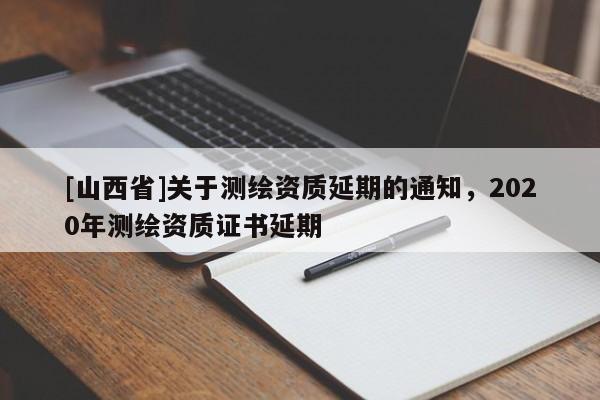 [山西省]关于测绘资质延期的通知，2020年测绘资质证书延期