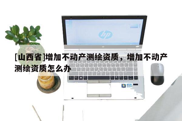 [山西省]增加不动产测绘资质，增加不动产测绘资质怎么办