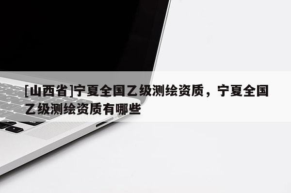 [山西省]宁夏全国乙级测绘资质，宁夏全国乙级测绘资质有哪些