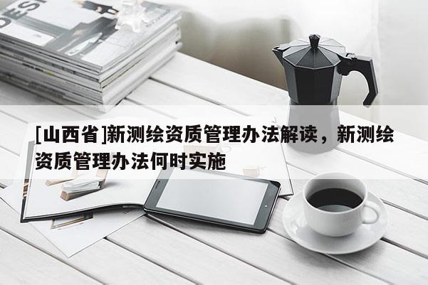 [山西省]新测绘资质管理办法解读，新测绘资质管理办法何时实施