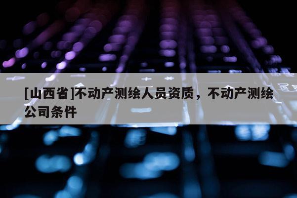 [山西省]不动产测绘人员资质，不动产测绘公司条件