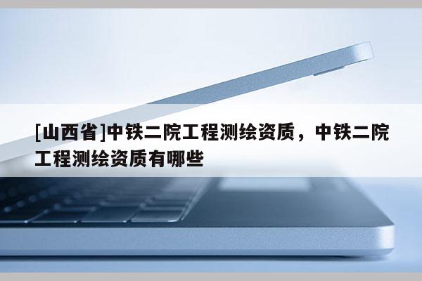 [山西省]中铁二院工程测绘资质，中铁二院工程测绘资质有哪些