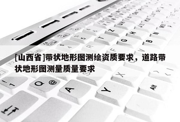 [山西省]带状地形图测绘资质要求，道路带状地形图测量质量要求