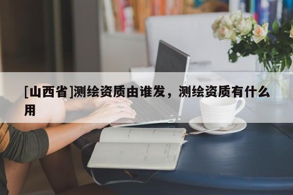 [山西省]测绘资质由谁发，测绘资质有什么用