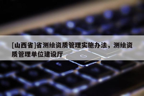 [山西省]省测绘资质管理实施办法，测绘资质管理单位建设厅