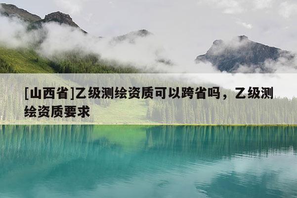 [山西省]乙级测绘资质可以跨省吗，乙级测绘资质要求