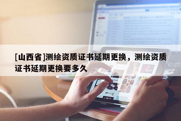 [山西省]测绘资质证书延期更换，测绘资质证书延期更换要多久