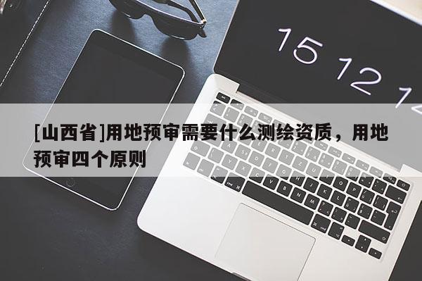 [山西省]用地预审需要什么测绘资质，用地预审四个原则