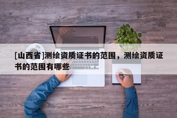 [山西省]测绘资质证书的范围，测绘资质证书的范围有哪些