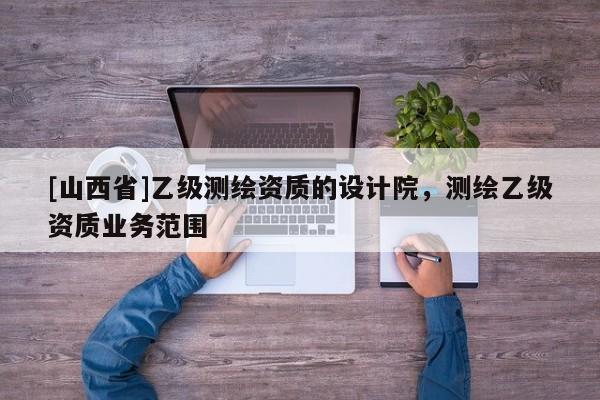 [山西省]乙级测绘资质的设计院，测绘乙级资质业务范围