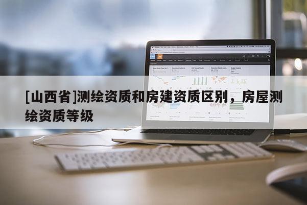 [山西省]测绘资质和房建资质区别，房屋测绘资质等级