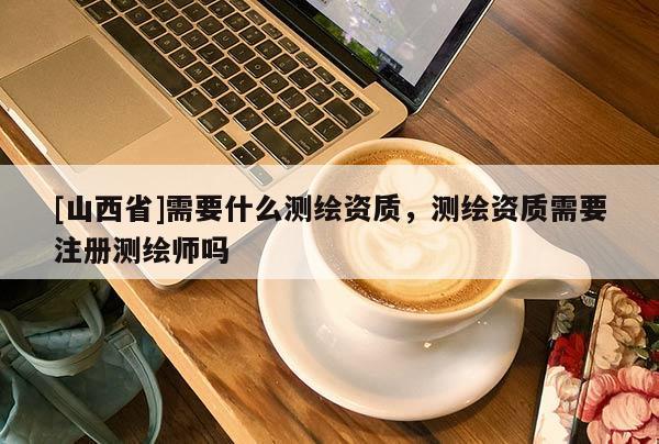[山西省]需要什么测绘资质，测绘资质需要注册测绘师吗