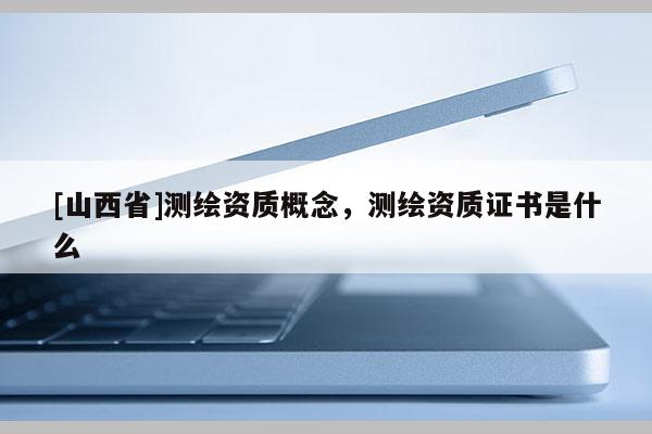 [山西省]测绘资质概念，测绘资质证书是什么