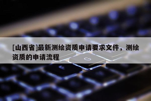 [山西省]最新测绘资质申请要求文件，测绘资质的申请流程