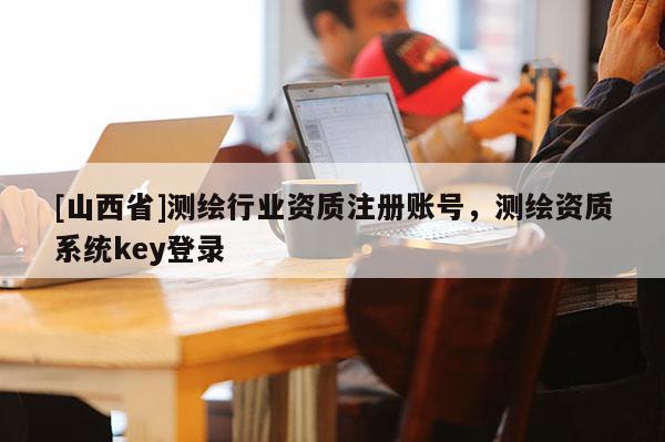 [山西省]测绘行业资质注册账号，测绘资质系统key登录