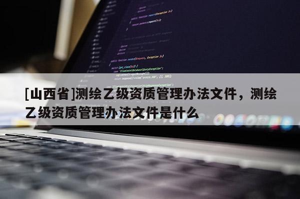 [山西省]测绘乙级资质管理办法文件，测绘乙级资质管理办法文件是什么