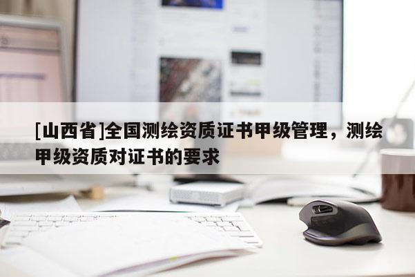 [山西省]全国测绘资质证书甲级管理，测绘甲级资质对证书的要求