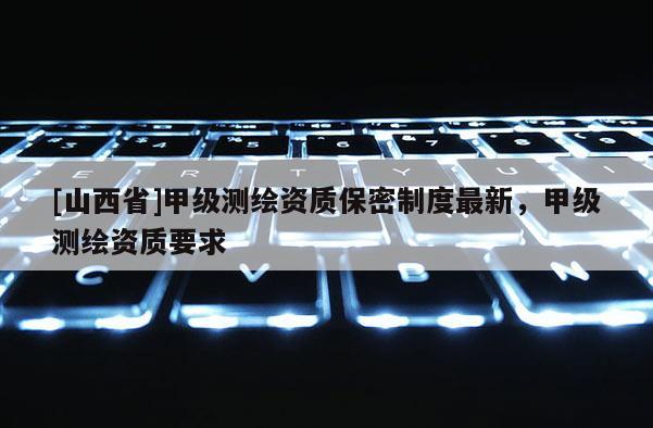 [山西省]甲级测绘资质保密制度最新，甲级测绘资质要求