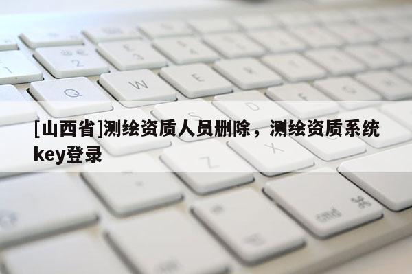 [山西省]测绘资质人员删除，测绘资质系统key登录
