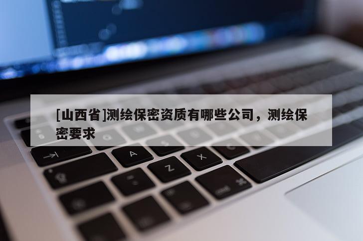 [山西省]测绘保密资质有哪些公司，测绘保密要求