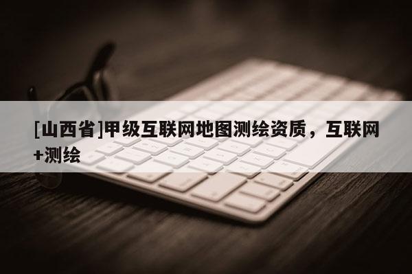[山西省]甲级互联网地图测绘资质，互联网+测绘