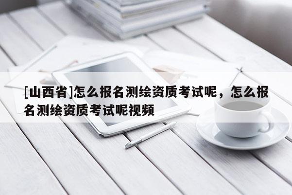 [山西省]怎么报名测绘资质考试呢，怎么报名测绘资质考试呢视频