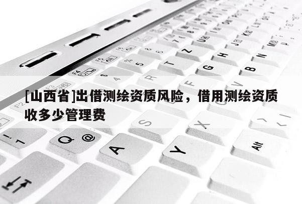 [山西省]出借测绘资质风险，借用测绘资质收多少管理费