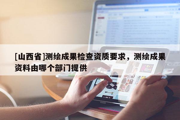 [山西省]测绘成果检查资质要求，测绘成果资料由哪个部门提供