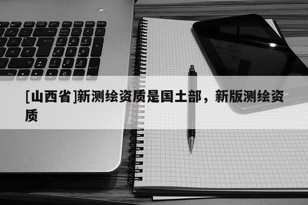 [山西省]新测绘资质是国土部，新版测绘资质