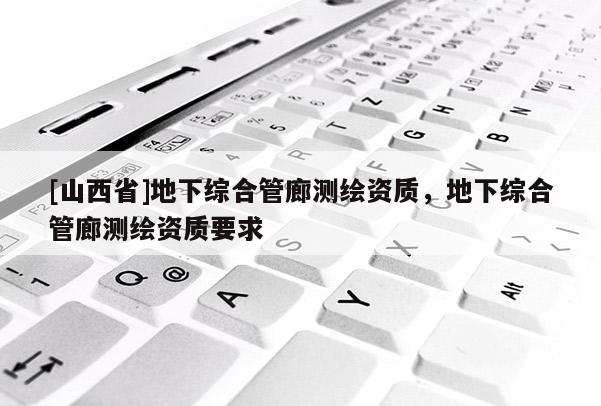 [山西省]地下综合管廊测绘资质，地下综合管廊测绘资质要求