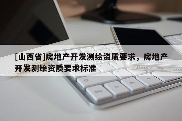 [山西省]房地产开发测绘资质要求，房地产开发测绘资质要求标准