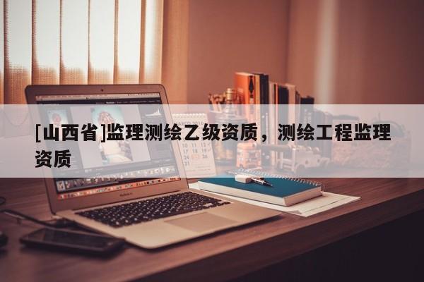 [山西省]监理测绘乙级资质，测绘工程监理资质