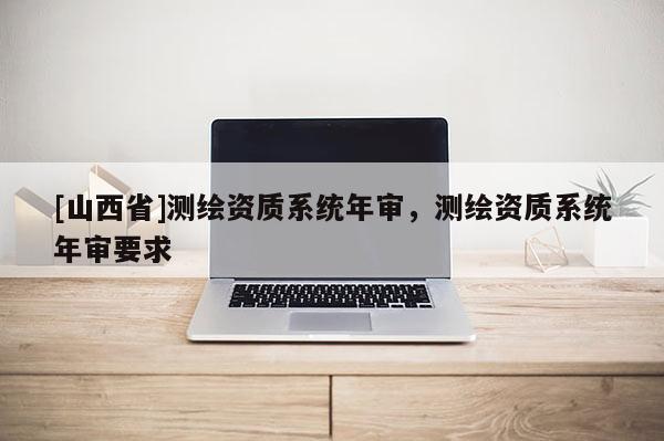 [山西省]测绘资质系统年审，测绘资质系统年审要求