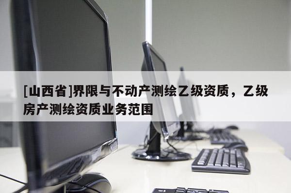 [山西省]界限与不动产测绘乙级资质，乙级房产测绘资质业务范围
