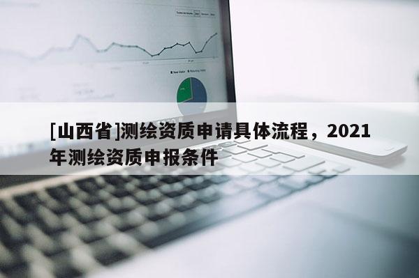 [山西省]测绘资质申请具体流程，2021年测绘资质申报条件