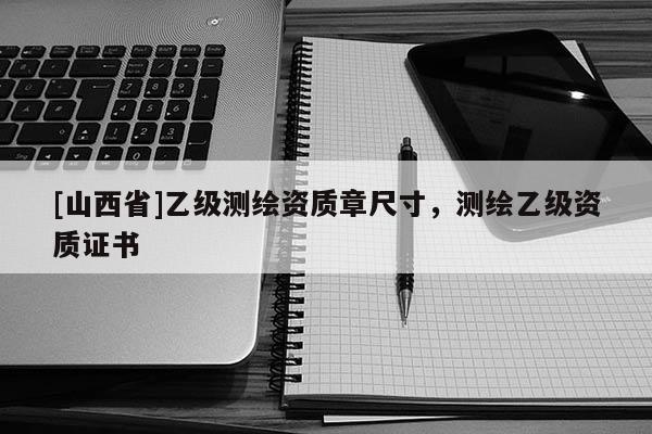 [山西省]乙级测绘资质章尺寸，测绘乙级资质证书